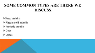 SOME COMMON TYPES ARE THERE WE
DISCUSS
Osteo arthritis
 Rheumatoid arthritis
 Psoriatic arthritis
 Gout
 Lupus
 