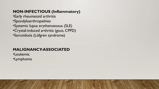 NON-INFECTIOUS (Inflammatory)
•Early rheumatoid arthritis
•Spondyloarthropathies
•Systemic lupus erythematosus (SLE)
•Crystal-induced arthritis (gout, CPPD)
•Sarcoidosis (Löfgren syndrome)
MALIGNANCY-ASSOCIATED
•Leukemia
•Lymphoma
 