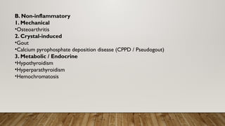 B. Non-inflammatory
1. Mechanical
•Osteoarthritis
2. Crystal-induced
•Gout
•Calcium pyrophosphate deposition disease (CPPD / Pseudogout)
3. Metabolic / Endocrine
•Hypothyroidism
•Hyperparathyroidism
•Hemochromatosis
 