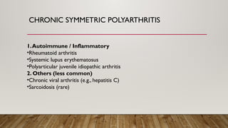 CHRONIC SYMMETRIC POLYARTHRITIS
1.Autoimmune / Inflammatory
•Rheumatoid arthritis
•Systemic lupus erythematosus
•Polyarticular juvenile idiopathic arthritis
2. Others (less common)
•Chronic viral arthritis (e.g., hepatitis C)
•Sarcoidosis (rare)
 