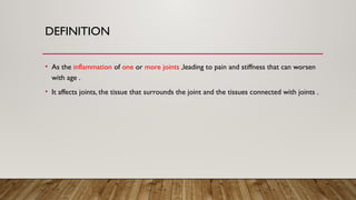 DEFINITION
• As the inflammation of one or more joints ,leading to pain and stiffness that can worsen
with age .
• It affects joints, the tissue that surrounds the joint and the tissues connected with joints .
 