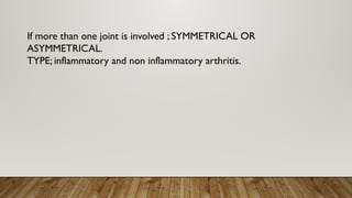 If more than one joint is involved ; SYMMETRICAL OR
ASYMMETRICAL.
TYPE; inflammatory and non inflammatory arthritis.
 