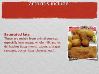 “Bad” foods in the diet of arthritis include: Saturated fats:  These are mainly from animal sources, especially lean meats, whole milk and its derivatives (fatty meats, bacon, sausages, sausages, butter, fatty cheeses, etc.). 