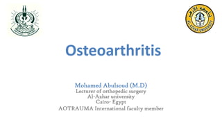 Osteoarthritis
Mohamed Abulsoud (M.D)
Lecturer of orthopedic surgery
Al-Azhar university
Cairo- Egypt
AOTRAUMA International faculty member
 