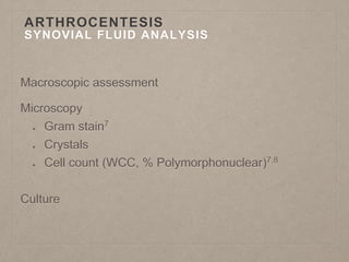 ARTHROCENTESIS
SYNOVIAL FLUID ANALYSIS
Macroscopic assessment
Microscopy
Gram stain7
Crystals
Cell count (WCC, % Polymorphonuclear)7,8
Culture
 