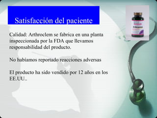 Satisfacción del paciente
Calidad: Arthroclem se fabrica en una planta
inspeccionada por la FDA que llevamos
responsabilidad del producto.
No habíamos reportado reacciones adversas
El producto ha sido vendido por 12 años en los
EE.UU..
 