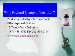 • Products created by a Medical Doctor
• FDA inspected facilities
• 12 Years of satisfied users.
• 1-877-438-3042 Fax 305-594-2174
• www.web-outpatients.com
Why Richard Clement Nutrition ?
 