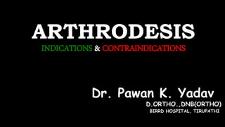 ARTHRODESIS
INDICATIONS & CONTRAINDICATIONS
Dr. Pawan K. Yadav
D.ORTHO.,DNB(ORTHO)
BIRRD HOSPITAL, TIRUPATHI
 