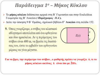Παράδειγμα 1ο – Μήκος Κύκλου
 Το μήκος κύκλου διδάσκεται αρχικά στη Β΄ Γυμνασίου και στην Ευκλείδεια
Γεωμετρία της Β΄ Λυκείου ( Παράγραφος 11.4 ).
 Δείτε την άσκηση 9 Β΄ Ομάδας, σχολικού βιβλίου Γ΄ Λυκείου στη σελίδα 152.
Για να βρει, την περίμετρο του στίβου , ο μαθητής πρέπει να γνωρίζει ό, τι το
μήκος κύκλου ακτίνας x είναι ίσο με 2πx.
 