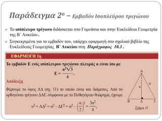 Παράδειγμα 2ο – Εμβαδόν Ισοπλεύρου τριγώνου
 Το ισόπλευρο τρίγωνο διδάσκεται στο Γυμνάσιο και στην Ευκλείδεια Γεωμετρία
της Β΄ Λυκείου .
 Συγκεκριμένα για το εμβαδόν του, υπάρχει εφαρμογή στο σχολικό βιβλίο της
Ευκλείδειας Γεωμετρίας Β΄ Λυκείου στη Παράγραφος 10.3 .
 