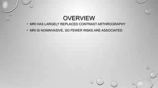OVERVIEWOVERVIEW
• MRI HAS LARGELY REPLACED CONTRAST ARTHROGRAPHYMRI HAS LARGELY REPLACED CONTRAST ARTHROGRAPHY
• MRI IS NONINVASIVE, SO FEWER RISKS ARE ASSOCIATEDMRI IS NONINVASIVE, SO FEWER RISKS ARE ASSOCIATED
 