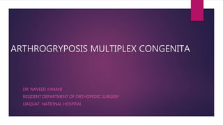 ARTHROGRYPOSIS MULTIPLEX CONGENITA
DR: NAVEED JUMANI
RESIDENT DEPARTMENT OF ORTHOPEDIC SURGERY
LIAQUAT NATIONAL HOSPITAL
 