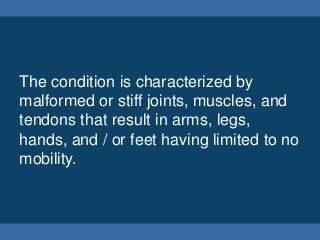 The condition is characterized by
malformed or stiff joints, muscles, and
tendons that result in arms, legs,
hands, and / ...