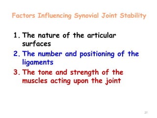 Factors Influencing Synovial Joint Stability
1. The nature of the articular
surfaces
2. The number and positioning of the
ligaments
3. The tone and strength of the
muscles acting upon the joint
27
 