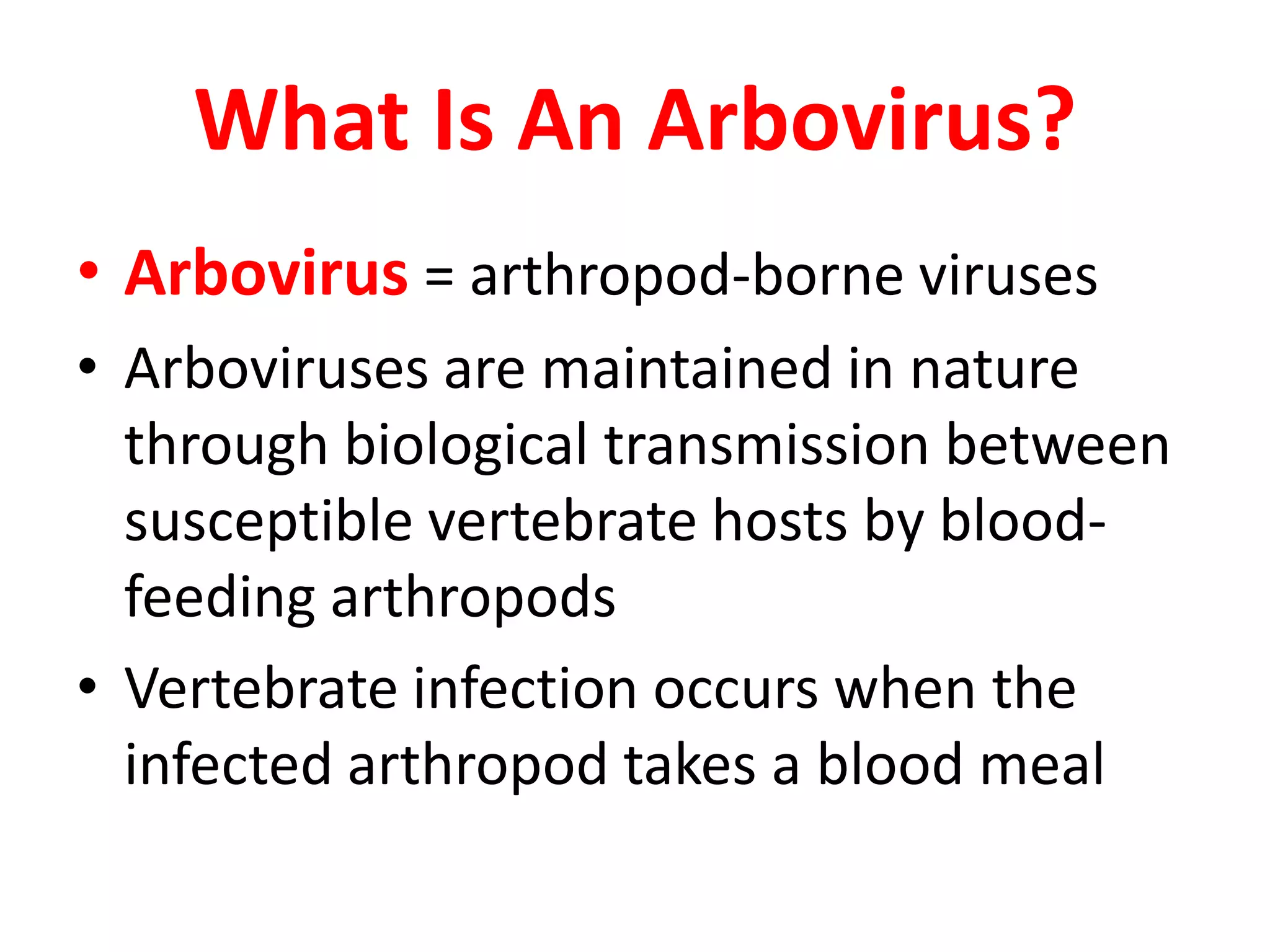 What Is An Arbovirus?
• Arbovirus = arthropod-borne viruses
• Arboviruses are maintained in nature
  through biological transmission between
  susceptible vertebrate hosts by blood-
  feeding arthropods
• Vertebrate infection occurs when the
  infected arthropod takes a blood meal
 