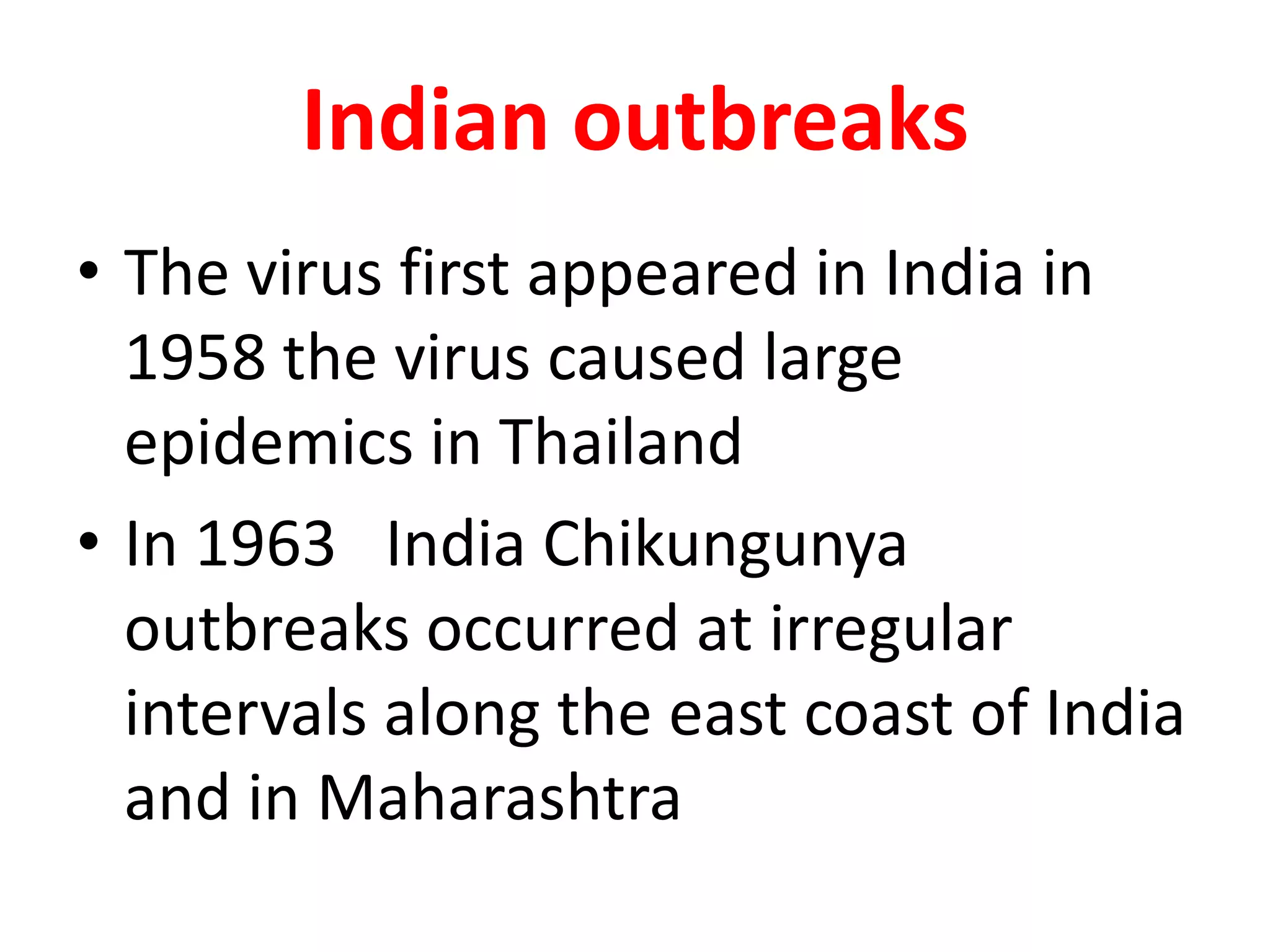 Indian outbreaks
• The virus first appeared in India in
  1958 the virus caused large
  epidemics in Thailand
• In 1963 India Chikungunya
  outbreaks occurred at irregular
  intervals along the east coast of India
  and in Maharashtra
 