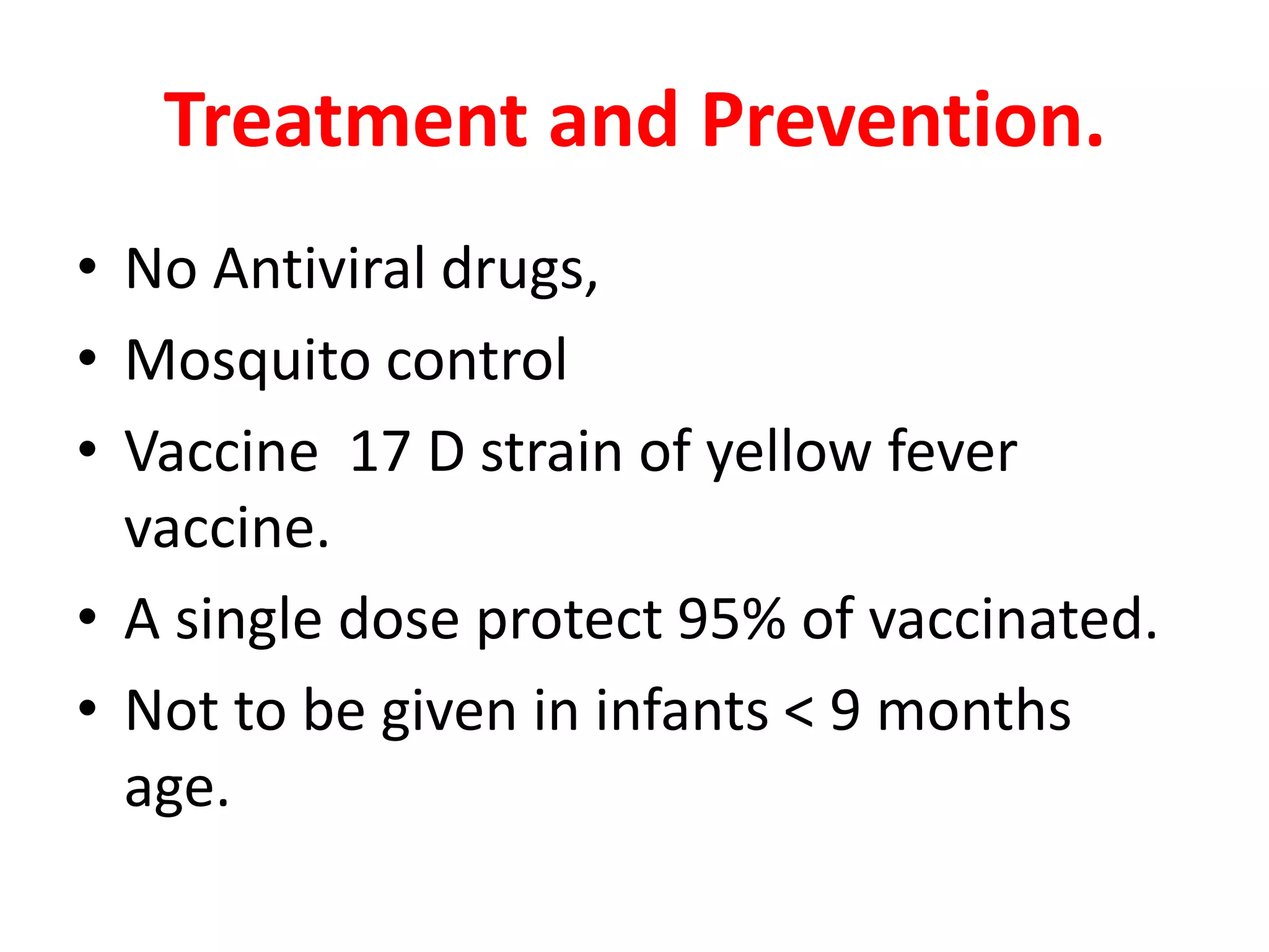 Treatment and Prevention.
• No Antiviral drugs,
• Mosquito control
• Vaccine 17 D strain of yellow fever
  vaccine.
• A single dose protect 95% of vaccinated.
• Not to be given in infants < 9 months
  age.
 