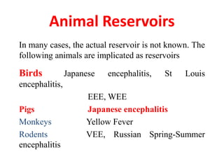Animal Reservoirs
In many cases, the actual reservoir is not known. The
following animals are implicated as reservoirs

Birds           Japanese   encephalitis,   St   Louis
encephalitis,
                     EEE, WEE
Pigs                 Japanese encephalitis
Monkeys              Yellow Fever
Rodents              VEE, Russian Spring-Summer
encephalitis
 