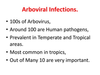 Arboviral Infections.
• 100s of Arbovirus,
• Around 100 are Human pathogens,
• Prevalent in Temperate and Tropical
  areas.
• Most common in tropics,
• Out of Many 10 are very important.
 