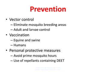 Prevention
• Vector control
  – Eliminate mosquito breeding areas
  – Adult and larvae control
• Vaccination
  – Equine and swine
  – Humans
• Personal protective measures
  – Avoid prime mosquito hours
  – Use of repellants containing DEET
                   Center for Food Security and Public
                   Health Iowa State University - 2007
 