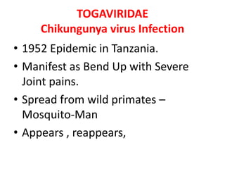 TOGAVIRIDAE
     Chikungunya virus Infection
• 1952 Epidemic in Tanzania.
• Manifest as Bend Up with Severe
  Joint pains.
• Spread from wild primates –
  Mosquito-Man
• Appears , reappears,
 
