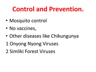 Control and Prevention.
• Mosquito control
• No vaccines,
• Other diseases like Chikungunya
1 Onyong Nyong Viruses
2 Simliki Forest Viruses
 