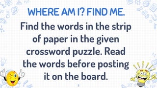 WHERE AM I? FIND ME.
Find the words in the strip
of paper in the given
crossword puzzle. Read
the words before posting
it on the board.
5
 