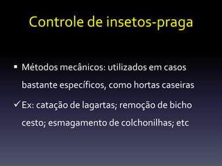Controle de insetos-praga

 Métodos mecânicos: utilizados em casos
 bastante específicos, como hortas caseiras

Ex: catação de lagartas; remoção de bicho
 cesto; esmagamento de colchonilhas; etc
 