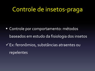 Controle de insetos-praga

 Controle por comportamento: métodos
 baseados em estudo da fisiologia dos insetos

Ex: feronômios, substâncias atraentes ou
 repelentes
 