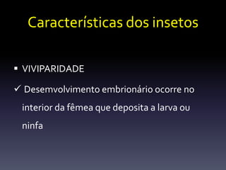 Características dos insetos

 VIVIPARIDADE

 Desemvolvimento embrionário ocorre no
 interior da fêmea que deposita a larva ou
 ninfa
 
