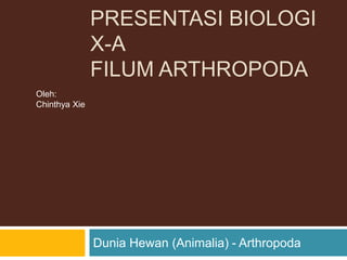 PRESENTASI BIOLOGI
X-A
FILUM ARTHROPODA
Dunia Hewan (Animalia) - Arthropoda
Oleh:
Chinthya Xie
 