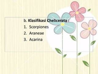 b. Klasifikasi Chelicerata :
1. Scorpiones
2. Araneae
3. Acarina
 