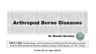Dr. Mandar Baviskar MD
CM 8.1 (04): Epidemiology, control measures including essential lab tests at primary
level for Arthropod Borne Diseases (Malaria, Dengue, Chikungunya, JE, Zika, Filaria)
K. Park, 25th ed., Page: 269-315
 