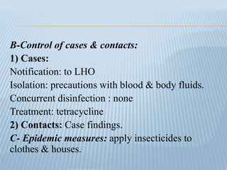 B-Control of cases & contacts:
1) Cases:
Notification: to LHO
Isolation: precautions with blood & body fluids.
Concurrent disinfection : none
Treatment: tetracycline
2) Contacts: Case findings.
C- Epidemic measures: apply insecticides to
clothes & houses.
 