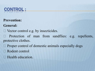 CONTROL :
Prevention:
General:
Vector control e.g. by insecticides.
Protection of man from sandflies: e.g. repellents,
protective clothes.
Proper control of domestic animals especially dogs
Rodent control
Health education.
 