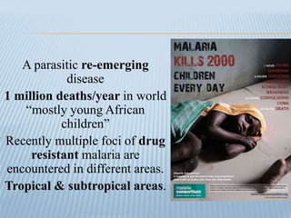 A parasitic re-emerging
disease
1 million deaths/year in world
“mostly young African
children”
Recently multiple foci of drug
resistant malaria are
encountered in different areas.
Tropical & subtropical areas.
 