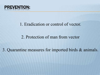 PREVENTION:
1. Eradication or control of vector.
2. Protection of man from vector
3. Quarantine measures for imported birds & animals.
 