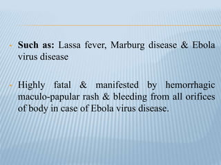 • Such as: Lassa fever, Marburg disease & Ebola
virus disease
• Highly fatal & manifested by hemorrhagic
maculo-papular rash & bleeding from all orifices
of body in case of Ebola virus disease.
 