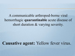 A communicable arthropod-borne viral
hemorrhagic quarantinable acute disease of
short duration & varying severity.
Causative agent: Yellow fever virus.
 