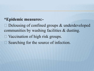 *Epidemic measures:-
Delousing of confined groups & underdeveloped
communities by washing facilities & dusting.
Vaccination of high risk groups.
Searching for the source of infection.
 