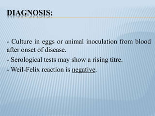 DIAGNOSIS:
- Culture in eggs or animal inoculation from blood
after onset of disease.
- Serological tests may show a rising titre.
- Weil-Felix reaction is negative.
 