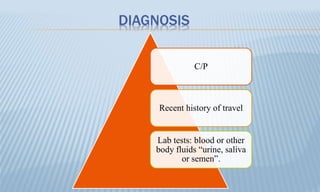 DIAGNOSIS
C/P
Recent history of travel
Lab tests: blood or other
body fluids “urine, saliva
or semen”.
 