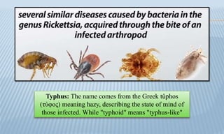 Typhus: The name comes from the Greek tûphos
(τύφος) meaning hazy, describing the state of mind of
those infected. While "typhoid" means "typhus-like"
 