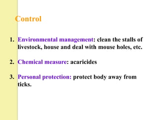 Control

1. Environmental management: clean the stalls of
   livestock, house and deal with mouse holes, etc.

2. Chemical measure: acaricides

3. Personal protection: protect body away from
   ticks.
 