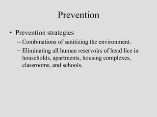 Prevention
• Prevention strategies
– Combinations of sanitizing the environment.
– Eliminating all human reservoirs of head lice in
households, apartments, housing complexes,
classrooms, and schools.
 
