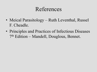 References
• Meical Parasitology – Ruth Leventhal, Russel
F. Cheadle.
• Principles and Practices of Infectious Diseases
7th Edition – Mandell, Douglous, Bennet.
 
