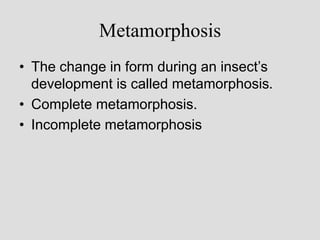 Metamorphosis
• The change in form during an insect’s
development is called metamorphosis.
• Complete metamorphosis.
• Incomplete metamorphosis
 
