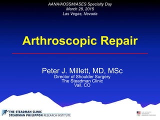 Arthroscopic Repair
Peter J. Millett, MD, MSc
Director of Shoulder Surgery
The Steadman Clinic
Vail, CO
AANA/AOSSM/ASES Specialty Day
March 28, 2015
Las Vegas, Nevada
 