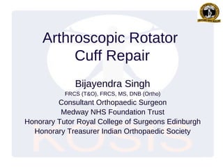 Arthroscopic Rotator
Cuff Repair
Bijayendra Singh
FRCS (T&O), FRCS, MS, DNB (Ortho)
Consultant Orthopaedic Surgeon
Medway NHS Foundation Trust
Honorary Tutor Royal College of Surgeons Edinburgh
Honorary Treasurer Indian Orthopaedic Society
 