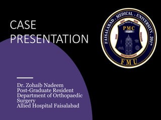 CASE
PRESENTATION
Dr. Zohaib Nadeem
Post-Graduate Resident
Department of Orthopaedic
Surgery
Allied Hospital Faisalabad
 